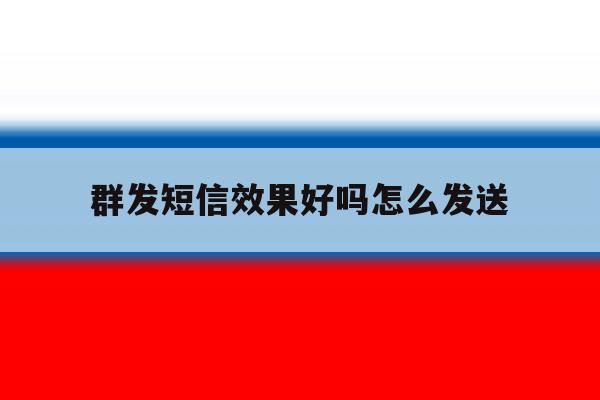 群发短信效果好吗怎么发送 群发短信效果好吗怎么发送